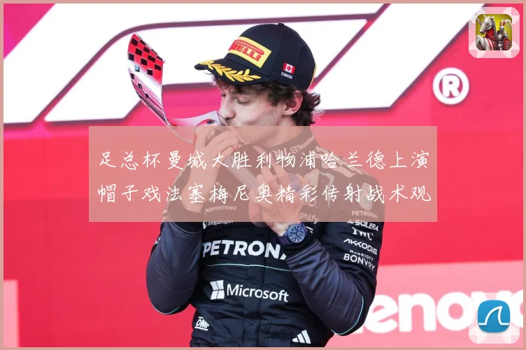 足总杯曼城大胜利物浦哈兰德上演帽子戏法塞梅尼奥精彩传射战术观察：最新赛事动态与深度分析
