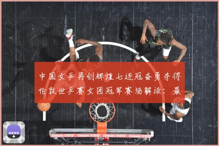 中国女乒再创辉煌七连冠奋勇夺得伦敦世乒赛女团冠军赛场解读：最新赛事动态与深度分析