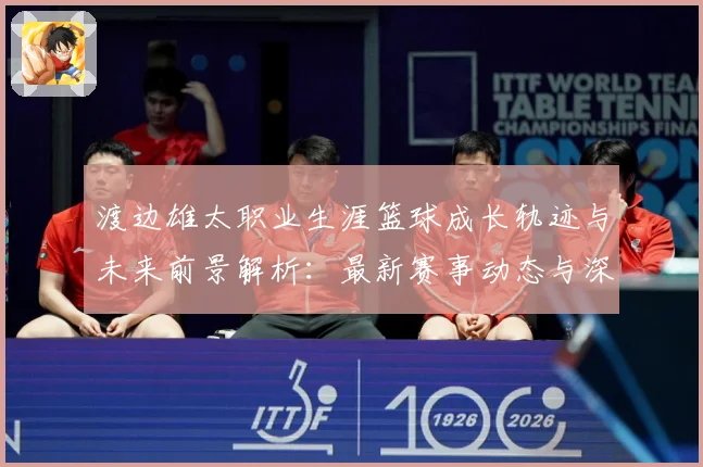渡边雄太职业生涯篮球成长轨迹与未来前景解析：最新赛事动态与深度分析