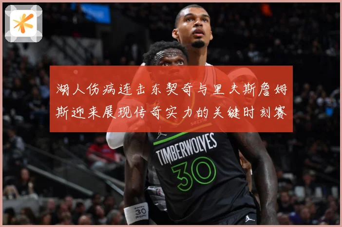 湖人伤病连击东契奇与里夫斯詹姆斯迎来展现传奇实力的关键时刻赛场复盘：最新赛事动态与深度分析