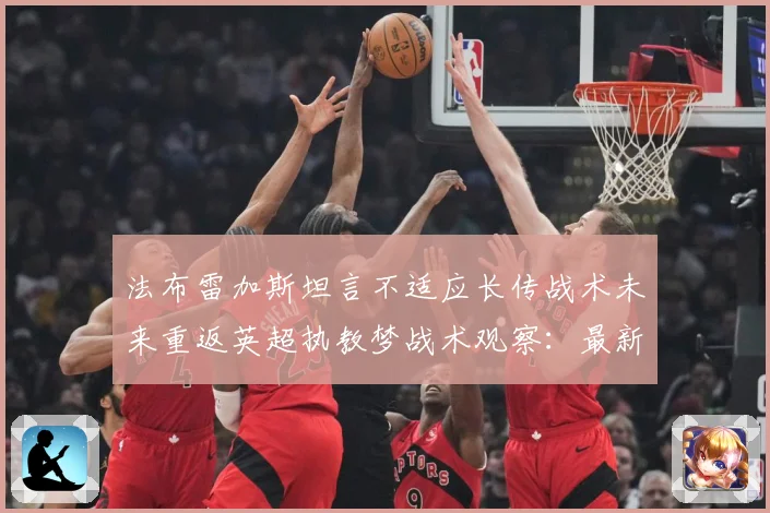 法布雷加斯坦言不适应长传战术未来重返英超执教梦战术观察：最新赛事动态与深度分析