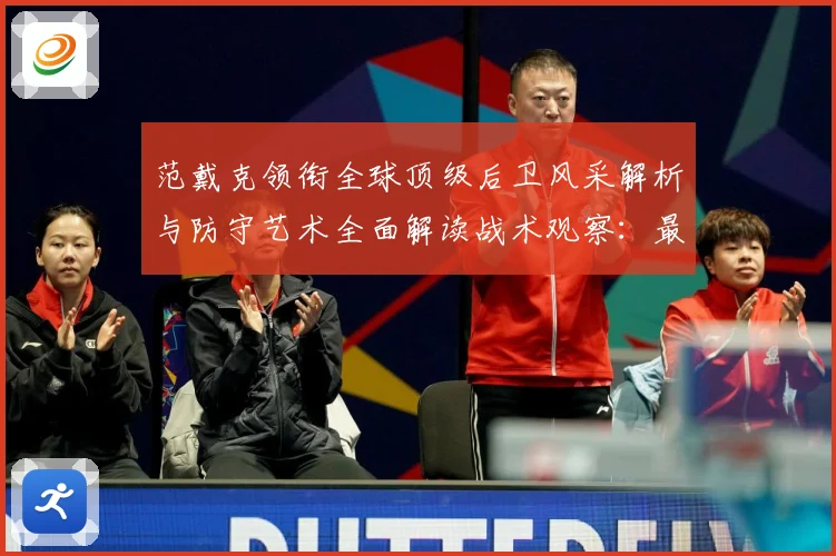 范戴克领衔全球顶级后卫风采解析与防守艺术全面解读战术观察：最新赛事动态与深度分析