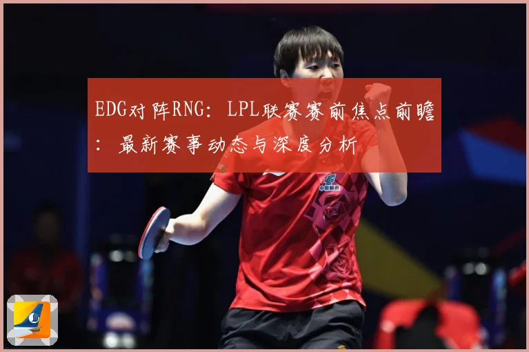 EDG对阵RNG：LPL联赛赛前焦点前瞻：最新赛事动态与深度分析