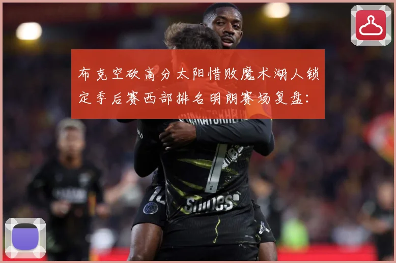 布克空砍高分太阳惜败魔术湖人锁定季后赛西部排名明朗赛场复盘：最新赛事动态与深度分析