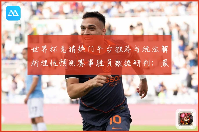 世界杯竞猜热门平台推荐与玩法解析理性预测赛事胜负数据研判：最新赛事动态与深度分析