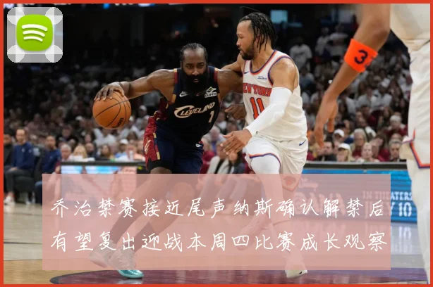 乔治禁赛接近尾声纳斯确认解禁后有望复出迎战本周四比赛成长观察：最新赛事动态与深度分析