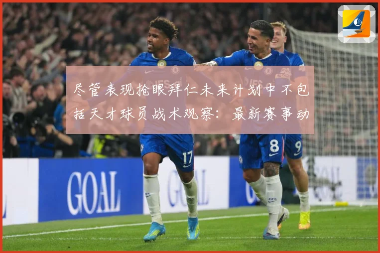 尽管表现抢眼拜仁未来计划中不包括天才球员战术观察：最新赛事动态与深度分析