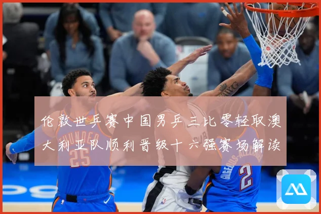 伦敦世乒赛中国男乒三比零轻取澳大利亚队顺利晋级十六强赛场解读：最新赛事动态与深度分析