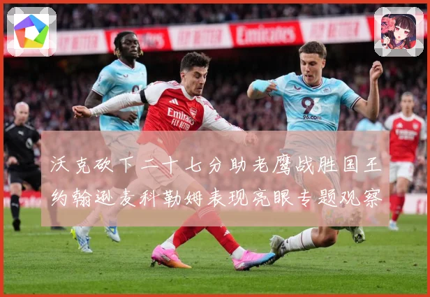沃克砍下二十七分助老鹰战胜国王约翰逊麦科勒姆表现亮眼专题观察：最新赛事动态与深度分析