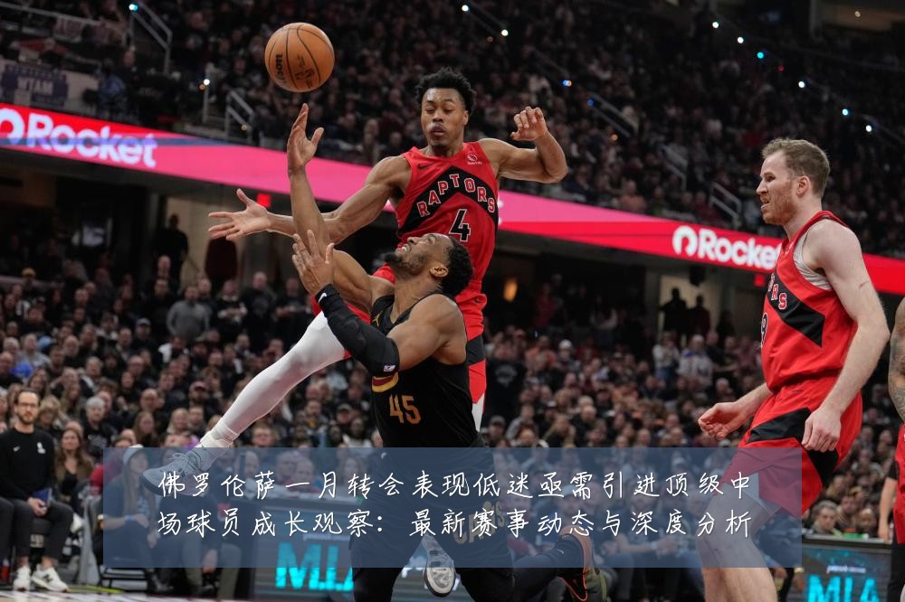 佛罗伦萨一月转会表现低迷亟需引进顶级中场球员成长观察:最新赛事动态与深度分析