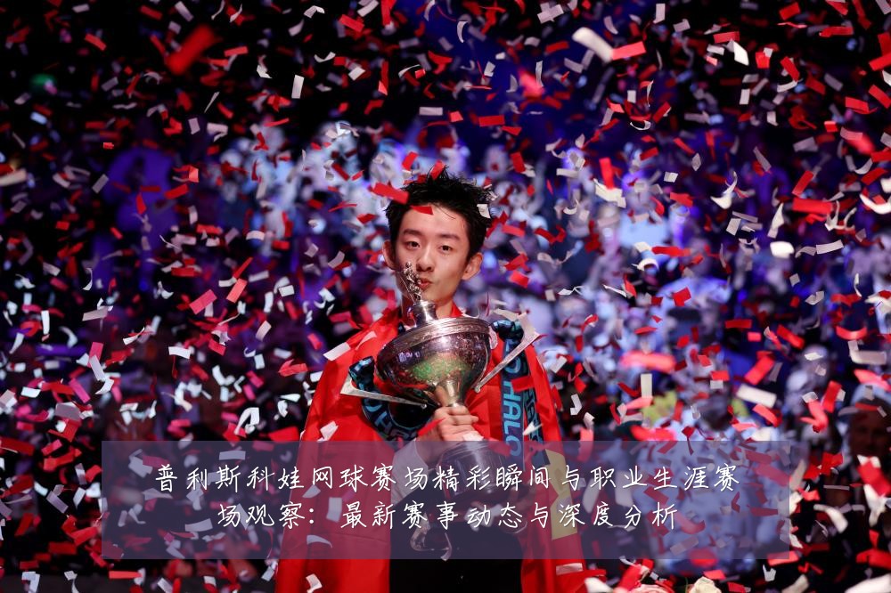 普利斯科娃网球赛场精彩瞬间与职业生涯赛场观察:最新赛事动态与深度分析