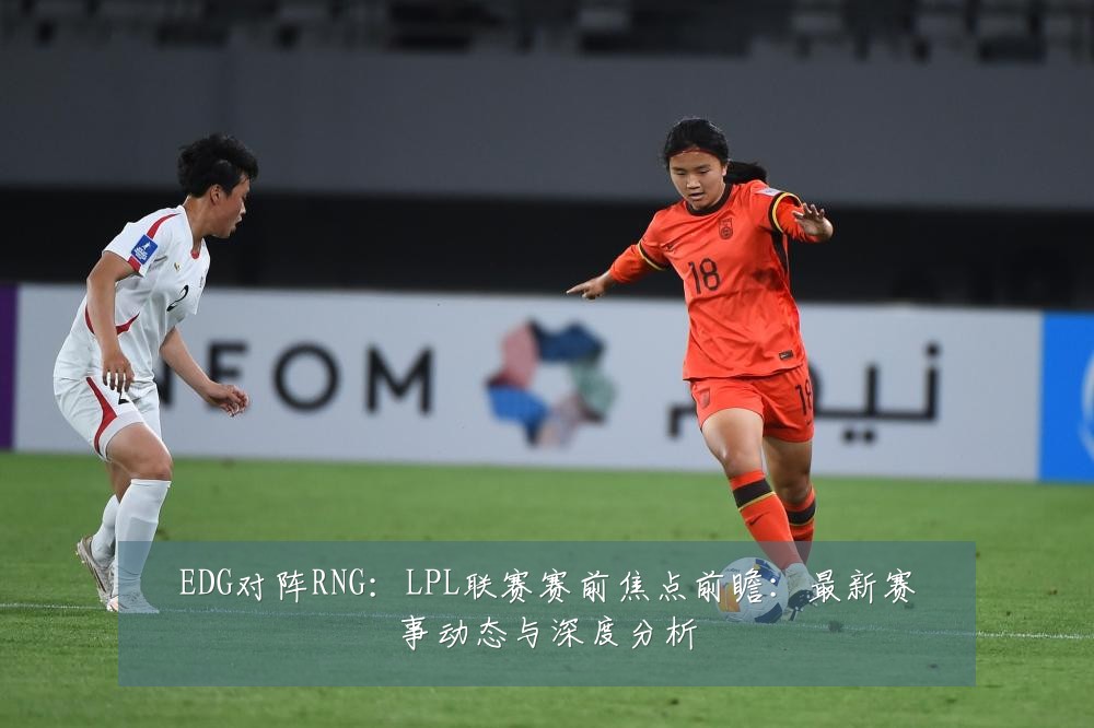 EDG对阵RNG:LPL联赛赛前焦点前瞻:最新赛事动态与深度分析