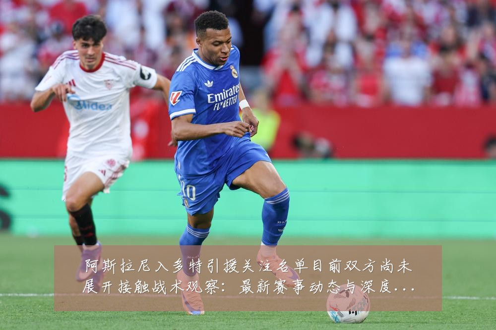 阿斯拉尼入多特引援关注名单目前双方尚未展开接触战术观察:最新赛事动态与深度分析