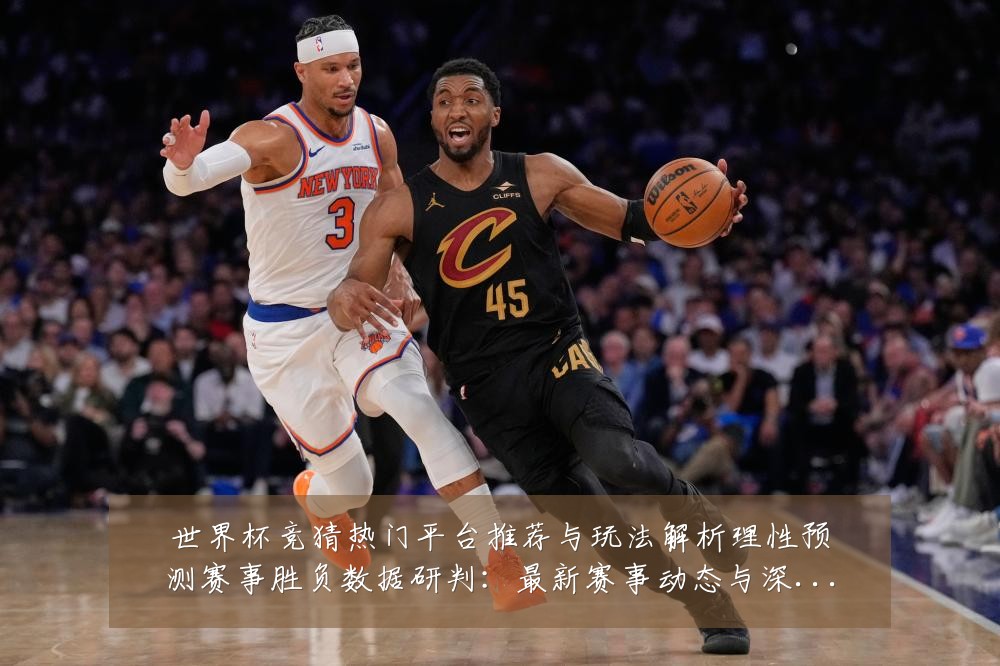世界杯竞猜热门平台推荐与玩法解析理性预测赛事胜负数据研判:最新赛事动态与深度分析