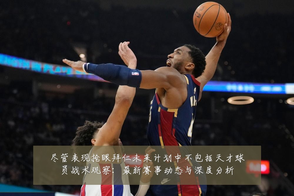 尽管表现抢眼拜仁未来计划中不包括天才球员战术观察:最新赛事动态与深度分析