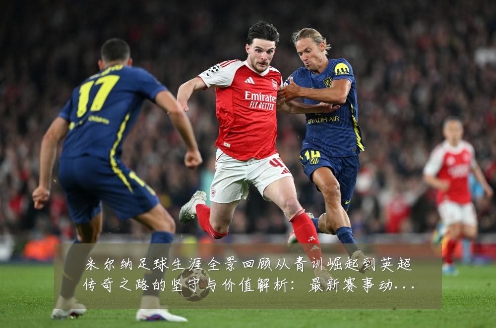米尔纳足球生涯全景回顾从青训崛起到英超传奇之路的坚守与价值解析:最新赛事动态与深度分析