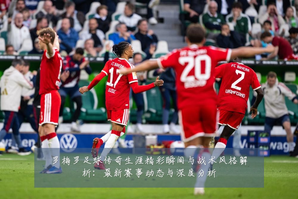 罗梅罗足球传奇生涯精彩瞬间与战术风格解析:最新赛事动态与深度分析