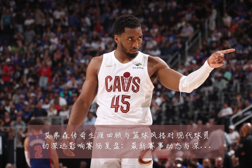艾弗森传奇生涯回顾与篮球风格对现代球员的深远影响赛场复盘:最新赛事动态与深度分析