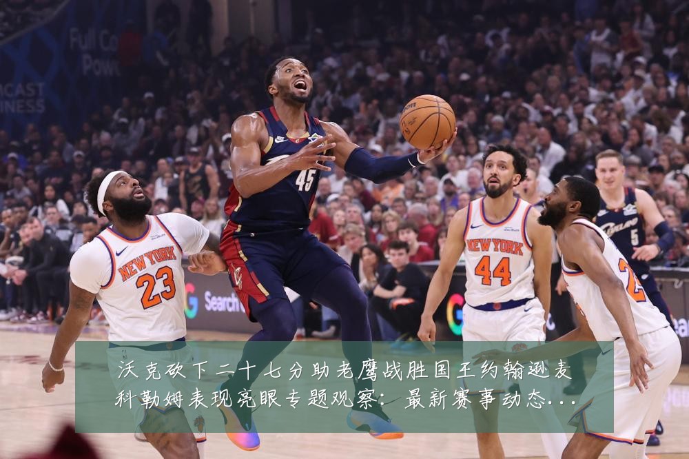 沃克砍下二十七分助老鹰战胜国王约翰逊麦科勒姆表现亮眼专题观察:最新赛事动态与深度分析